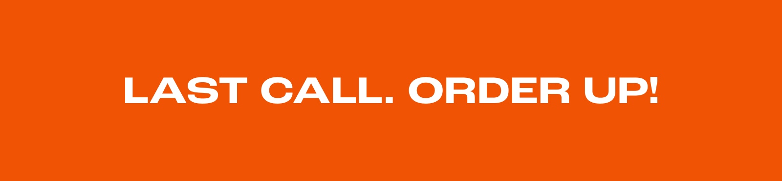 LAST CALL. ORDER UP!