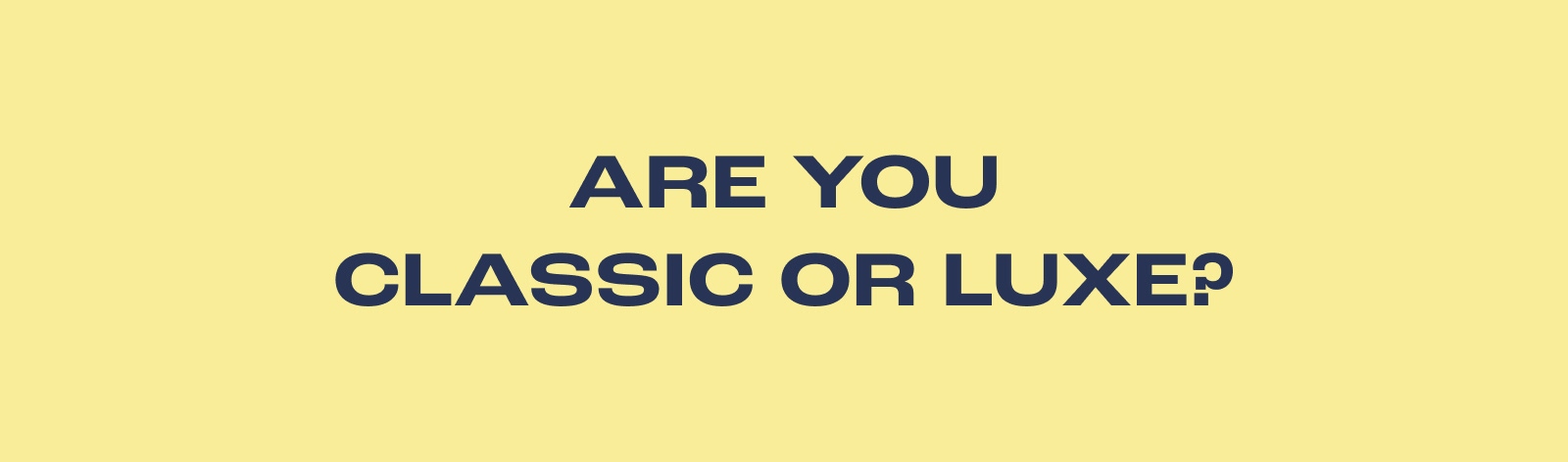 ARE YOU CLASSIC OR LUXE?
