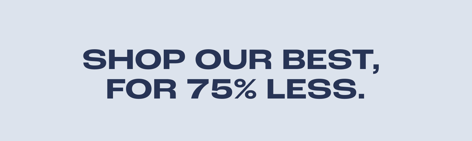 SHOP OUR BEST, FOR 75% LESS. SHOP OUR BEST, FOR 75% LESS.