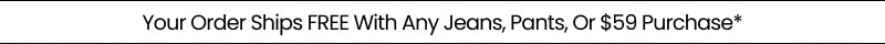 Your Order Ships FREE With Any Jeans, Pants, Or $59 Purchase*
