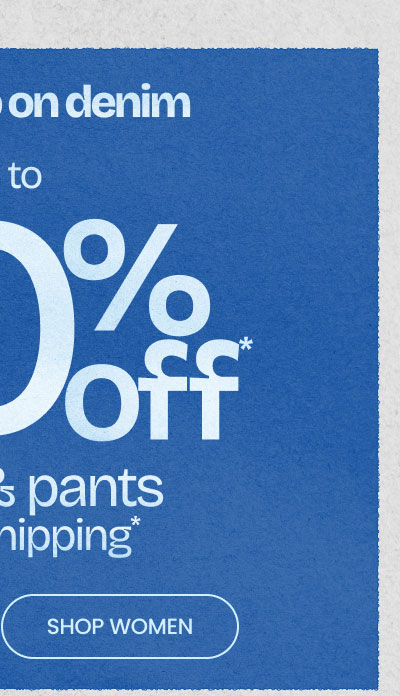 DOUBLE UP ON DENIM Up To 50% Off* Jeans & Pants + Free Shipping* SHOP WOMEN