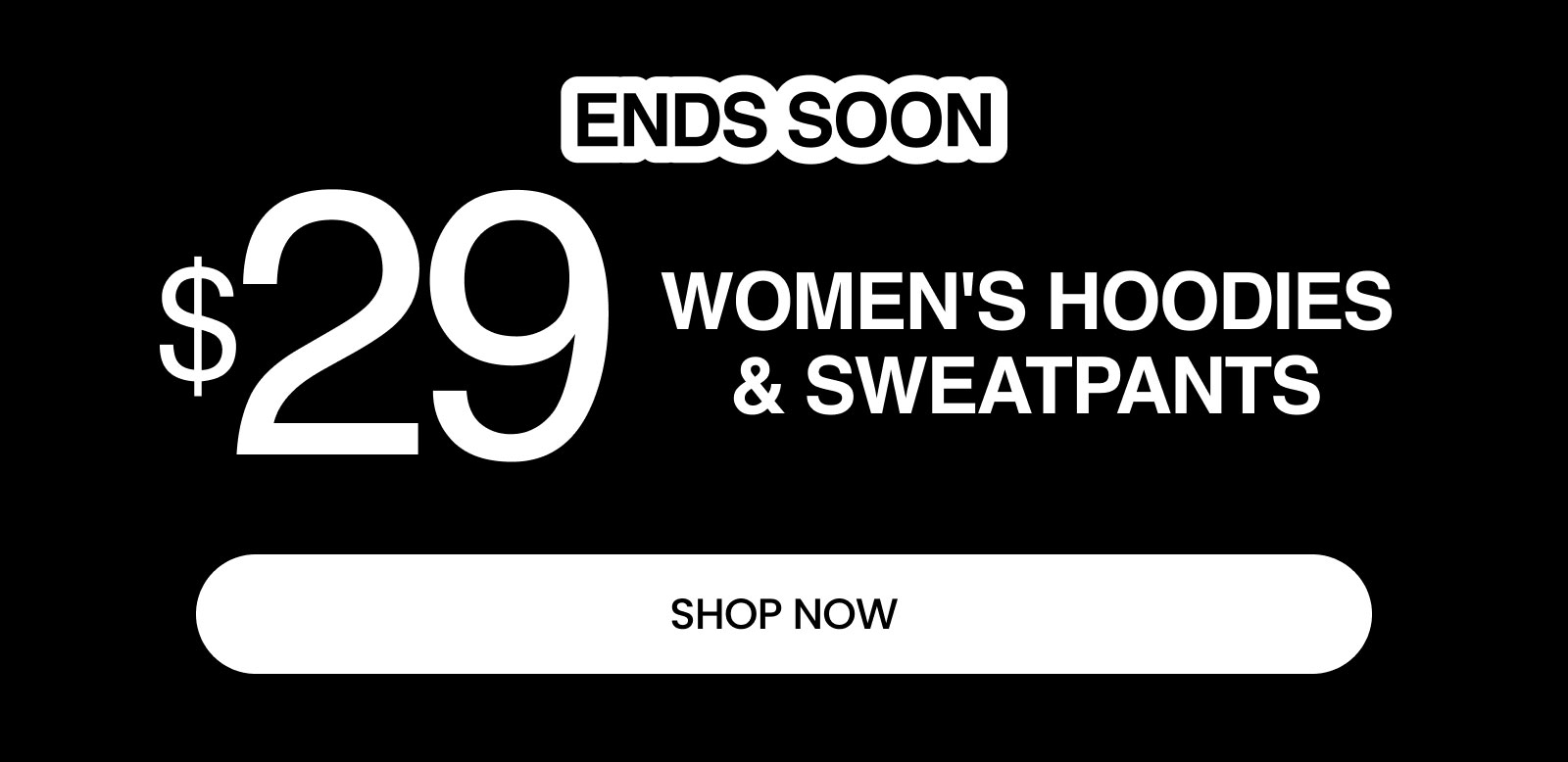 ENDS SOON $29 Women's Hoodies & Sweatpants SHOP NOW