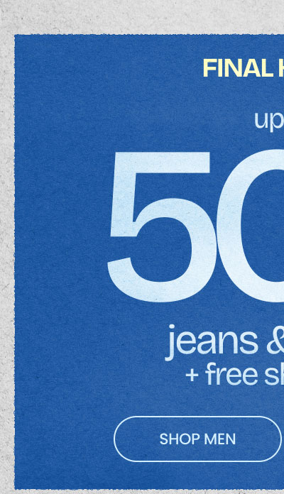 Final Hours Up To 50% Off* Jeans & Pants + Free Shipping* SHOP MEN
