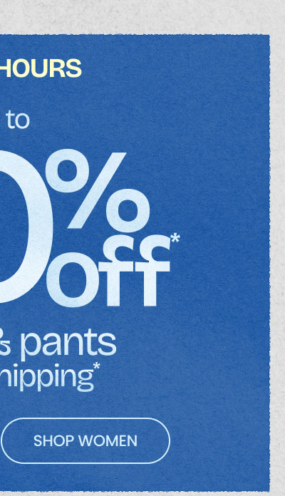Final Hours Up To 50% Off* Jeans & Pants + Free Shipping* SHOP WOMEN