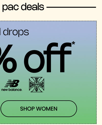 PLUS, EXTRA PAC DEALS |  Up to 50% Off* Special Drops  Logos: F1, The Met, New Balance, West Coast Choppers  SHOP WOMEN
