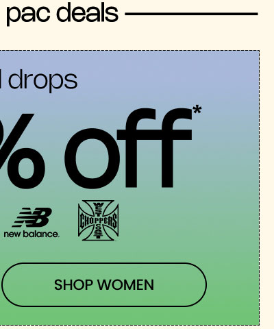 PLUS, EXTRA PAC DEALS |  Up to 50% Off* Special Drops  Logos: F1, The Met, New Balance, West Coast Choppers  SHOP WOMEN