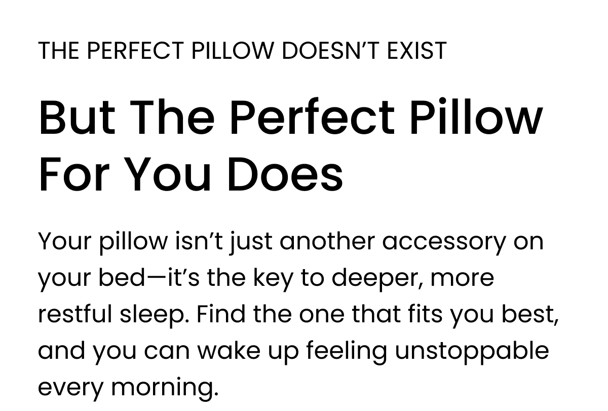 Your pillow isn’t just another accessory on your bed—it’s the key to deeper, more restful sleep. Find the one that fits you best, and you can wake up feeling unstoppable every morning.