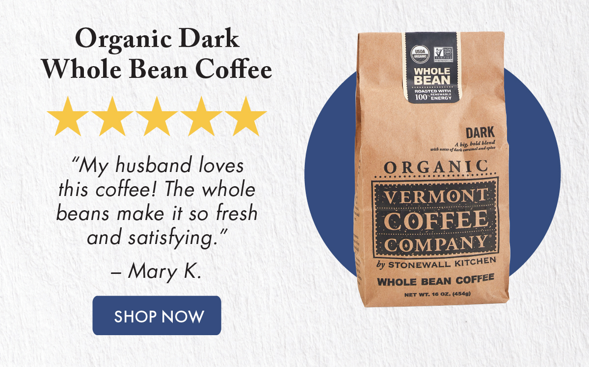 Organic Dark Whole Bean Coffee ***** “My husband loves this coffee! The whole beans make it so fresh and satisfying.” – Mary K. Shop Now