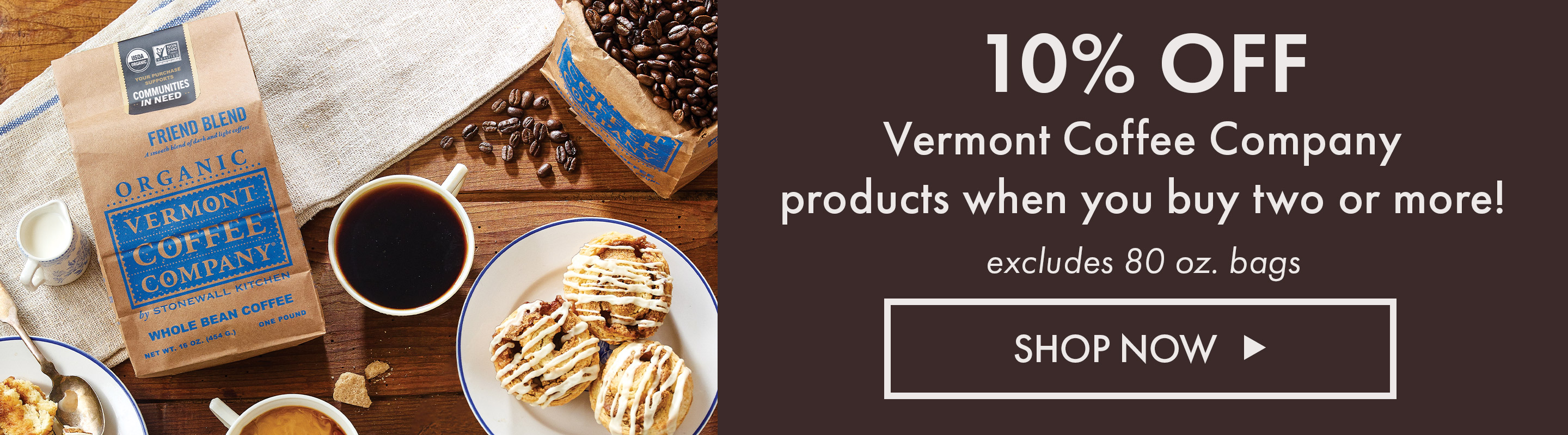 10% off Vermont Coffee Company products when you buy two or more! excludes 80 oz. bags. Shop Now