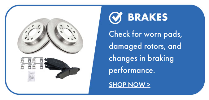Brakes. Check for worn pads, damaged rotors, and changes in braking performance. Shop Now.