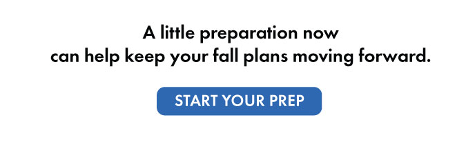 A little preparation now can help keep you fall plans moving forward. Start your prep.