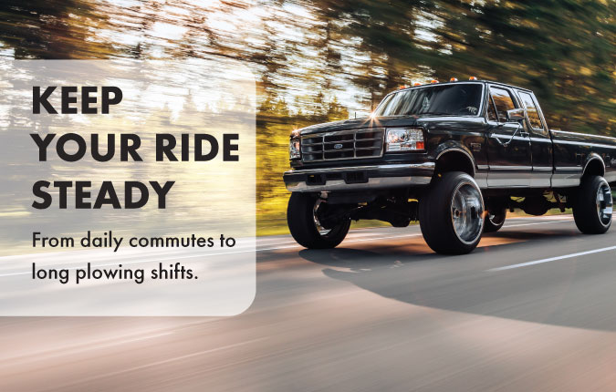 Keep Your Ride Steady. From daily commutes to long plowing shifts.