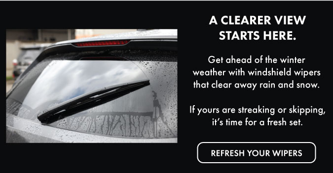 A clearer view starts here. Get ahead of the winter weather with windshield wipers that clear away rain and snow. If yours are streaking and skipping, it's time for a fresh set. Refresh your wipers.