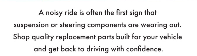 A noisy ride is often the first sign that suspension or steering components are wearing out. Shop quality replacement parts built for your vehicle and get back to driving with confidence.