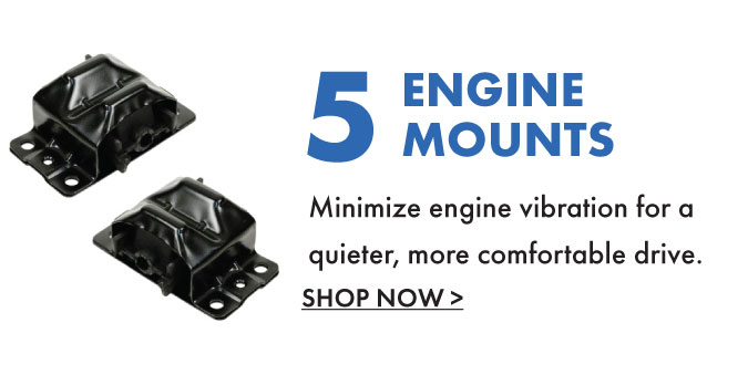 5. Engine Mounts. Minimize engine vibration for a quieter, more comfortable drive. Shop now.