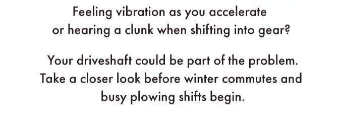 Feeling vibration as you accelerate or hearing a clunk when shifting gear? Your driveshaft could be part of the problem. Take a closer look before winter commutes and busy plowing shifts begin.