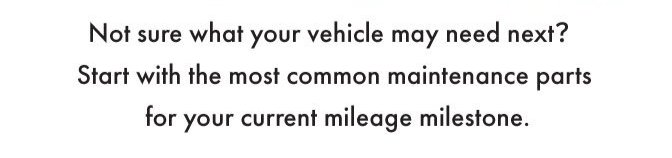 Not sure what your vehicle may need next? Start with the most common maintenance parts for your current mileage milestones.
