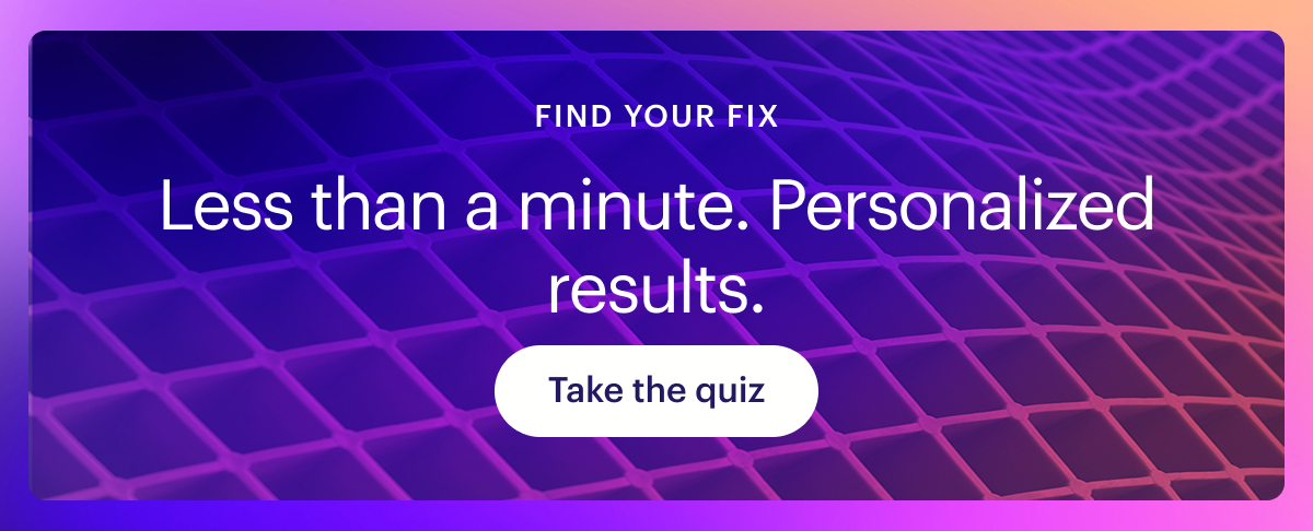 Less than a minute. Personalized results.