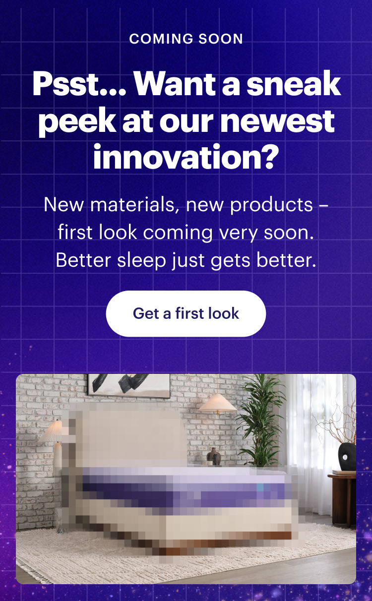 COMING SOON | Psst... Want a sneak peek at our newest innovation? | New materials, new products – first look coming very soon. Better sleep just gets better. | Get a first look