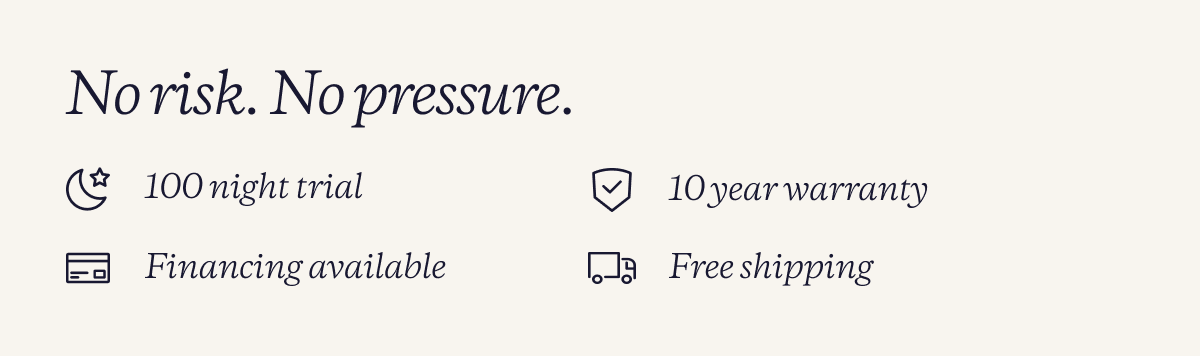 No risk. No Pressure | 100 night trial | 10 year warranty | Financing available | Free shipping