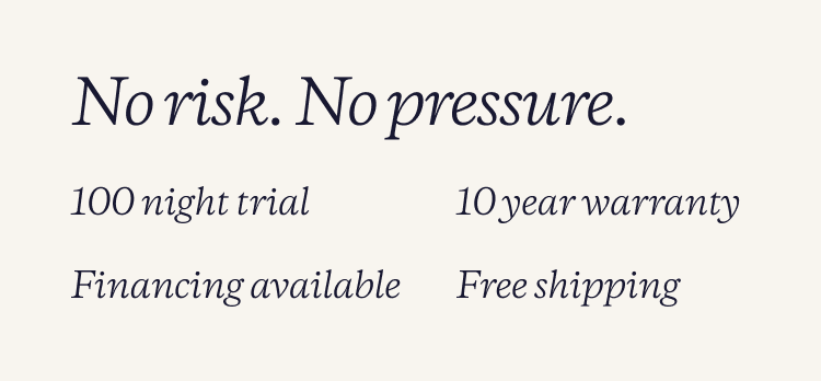 No risk. No Pressure | 100 night trial | 10 year warranty | Financing available | Free shipping