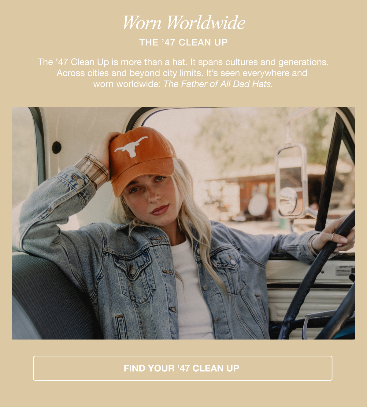 Worn Worldwide - The ’47 CLEAN UP - The ’47 Clean Up is more than a hat. It spans cultures and generations. Across cities and beyond city limits. It’s seen everywhere and  worn worldwide: The Father of All Dad Hats.