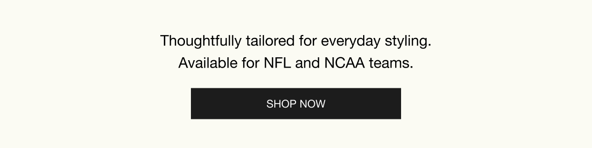 Thoughtfully tailored for everyday styling. Available for NFL and NCAA teams. SHOP NOW