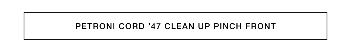 PETRONI CORD ’47 CLEAN UP PINCH FRONT