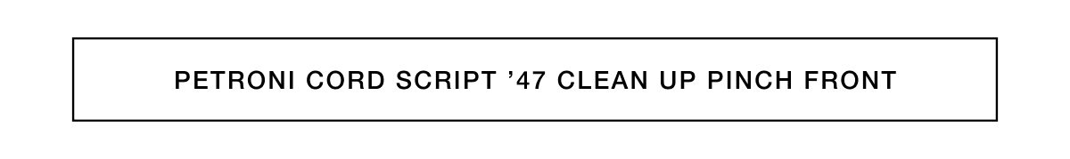 PETRONI CORD SCRIPT ’47 CLEAN UP PINCH FRONT