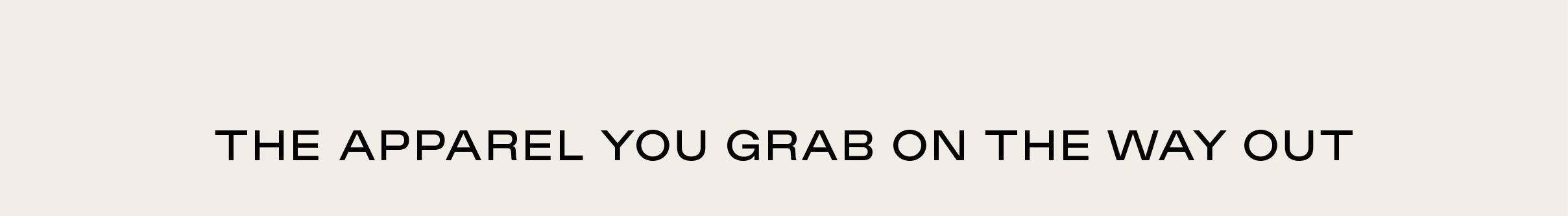 THE APPAREL YOU GRAB ON THE WAY OUT