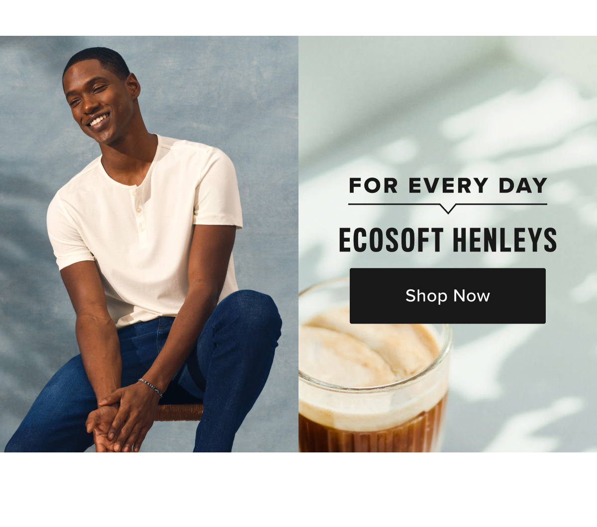 For every day, try our super soft ecosoft henleys