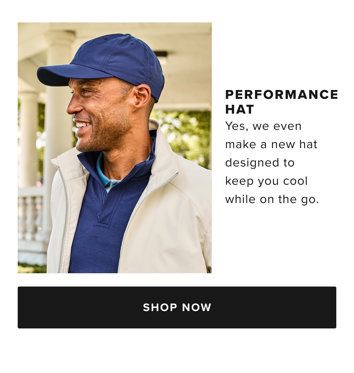 Gearing up for an active day? Don’t sweat it. Just top off your untucked style with our latest Performance Hat. We made it with a lightweight, quick-drying performance fabric that’s perfect for warmer days ahead. The sweatband features a moisture-wicking construction that helps regulate heat and perspiration so you’ll always feel cool and comfortable. Gearing up for an active day? Don’t sweat it. Just top off your untucked style with our latest Performance Hat. We made it with a lightweight, quick-drying performance fabric that’s perfect for warmer days ahead. The sweatband features a moisture-wicking construction that helps regulate heat and perspiration so you’ll always feel cool and comfortable.