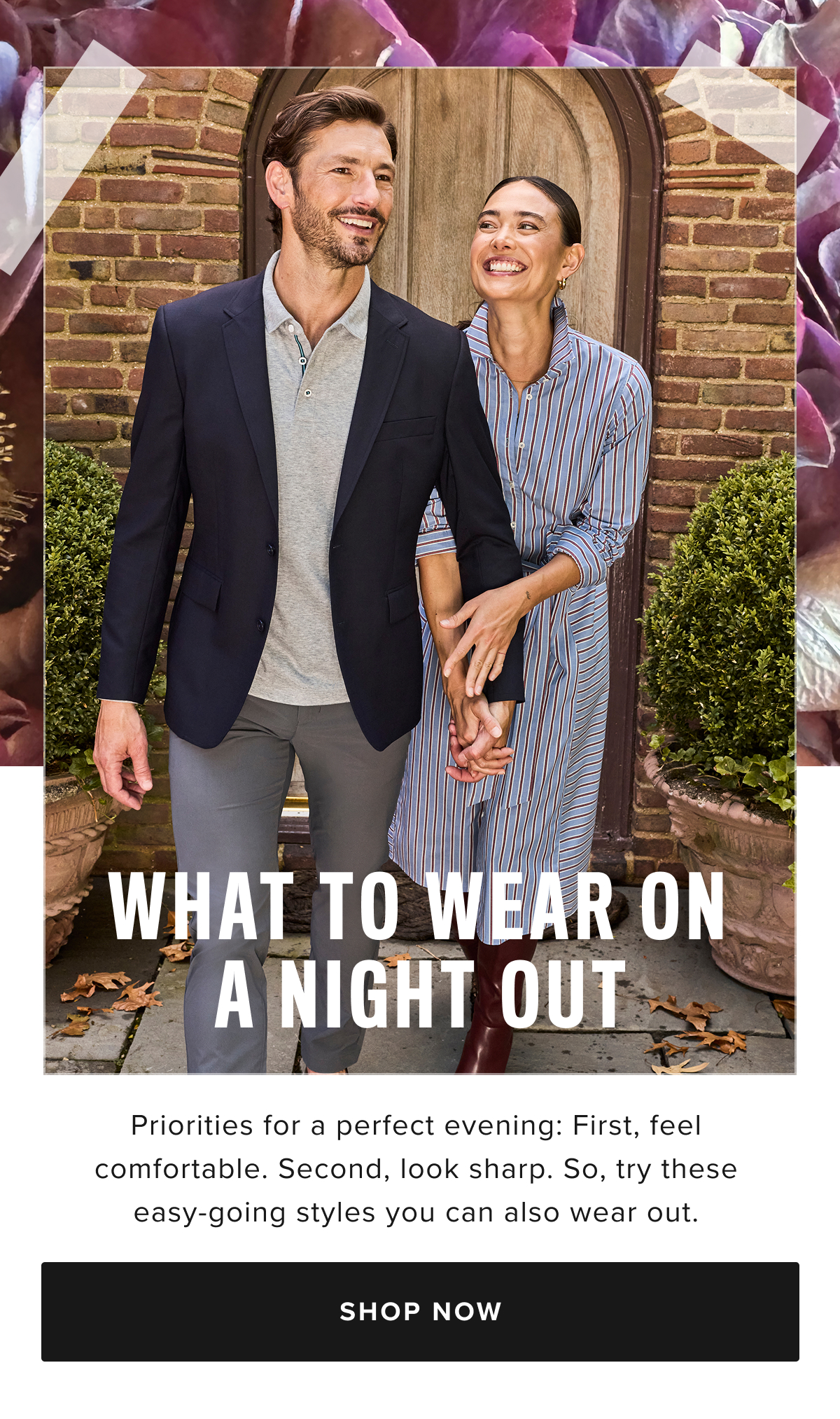 Our occasion collection is designed to elevate your look for every special moment. Whether you're dressing up for big events, heading for a night out, gearing up for a weekend getaway, or dressing for success in the office, we’ve got the perfect styles for you. For Big Events: Discover the best men's sport coats and blazer jackets to complement your formal look this season. Our selection of dress shirts that can be tucked in and linen shirts for men will keep you stylish and comfortable as you celebrate. Our occasion collection is designed to elevate your look for every special moment. Whether you're dressing up for big events, heading for a night out, gearing up for a weekend getaway, or dressing for success in the office, we’ve got the perfect styles for you. For Big Events: Discover the best men's sport coats and blazer jackets to complement your formal look this season. Our selection of dress shirts that can be tucked in and linen shirts for men will keep you stylish and comfortable as you celebrate.