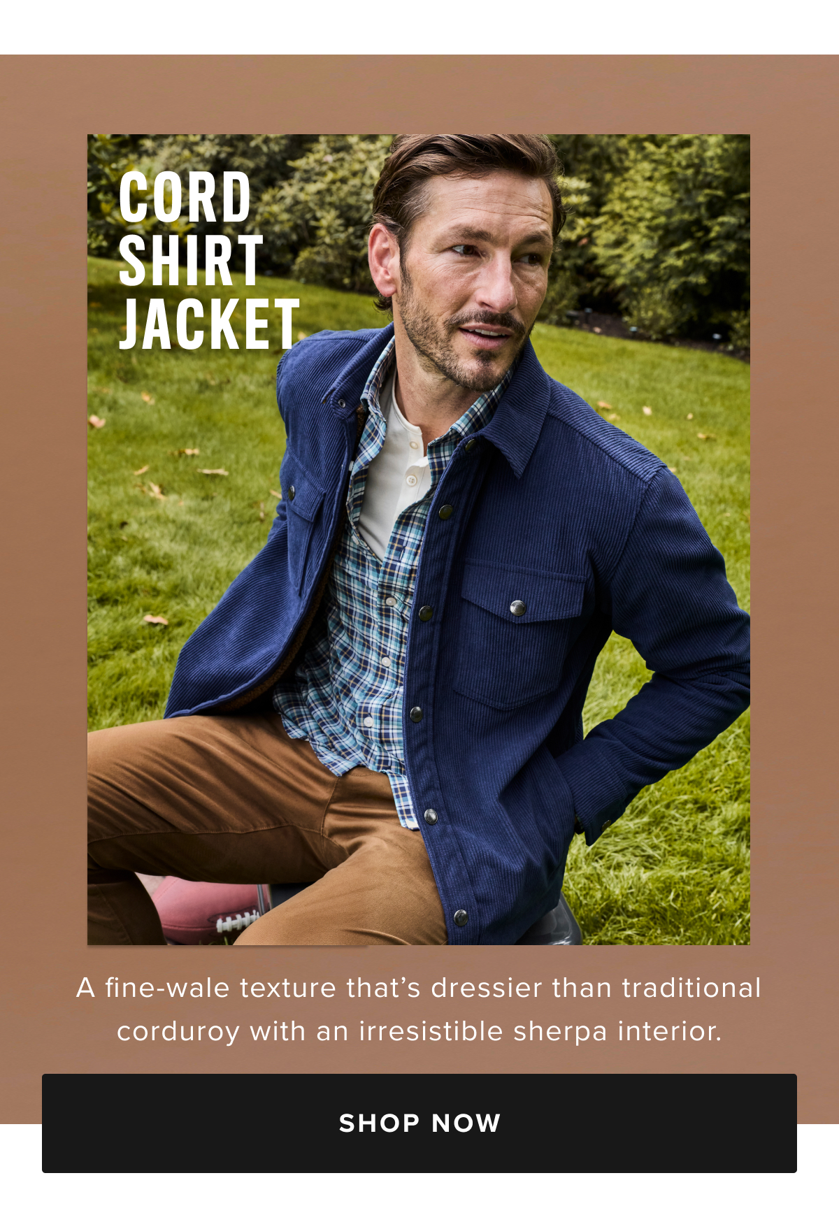 Meet our fall-ready jacket in supersoft corduroy. It’s the reliable, on-the-go style every guy needs in his closet for chilly days and nights. We gave it a fine-wale texture that’s slightly dressier than traditional corduroy. Then we added an irresistible sherpa texture on the interior to keep you extra cozy, plus plenty of storage for your on-the-go needs, with two front and two side pockets. Throw it on over a tee or Henley for an easy fall look, or wear it with an untucked button-down to look even more polished.
