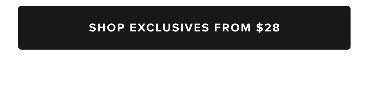 Shop Exclusives From $28 Shop Exclusives From $28