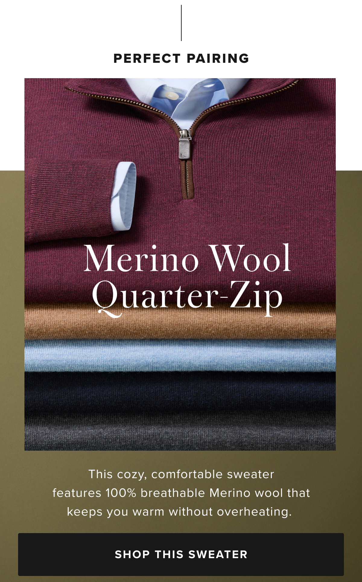 Shop 40% Off The Merino Wool Quarter-Zip, a cozy, comfortable sweater featuring 100% breathable Merino wool. Shop 40% Off The Merino Wool Quarter-Zip, a cozy, comfortable sweater featuring 100% breathable Merino wool.