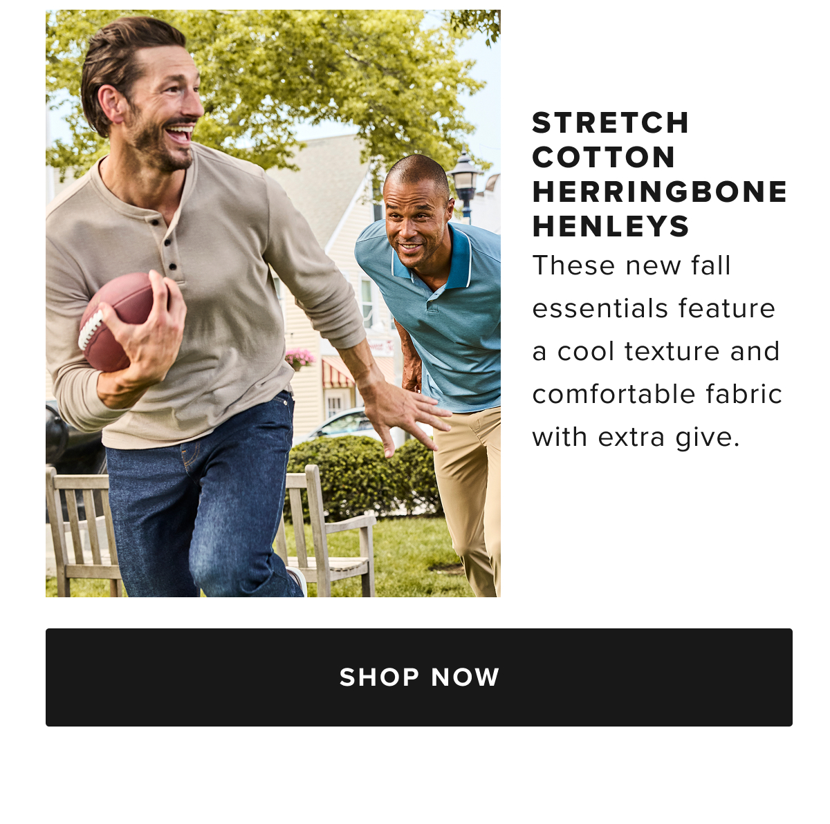 Meet our most elevated Henley yet. We’ve reimagined this bestselling style in a new, luxe fabric to create a Henley shirt nice enough to wear to any event. We made it from a breathable cotton blend fabric and added an irresistible herringbone texture, perfect for staying comfortable on those in-between autumn days. Plus, it features a classic button-neck collar and the perfect untucked length you’d expect. Pair this style with our 5-Pocket Chino Pants for a polished yet laid-back look this season. Meet our most elevated Henley yet. We’ve reimagined this bestselling style in a new, luxe fabric to create a Henley shirt nice enough to wear to any event. We made it from a breathable cotton blend fabric and added an irresistible herringbone texture, perfect for staying comfortable on those in-between autumn days. Plus, it features a classic button-neck collar and the perfect untucked length you’d expect. Pair this style with our 5-Pocket Chino Pants for a polished yet laid-back look this season.