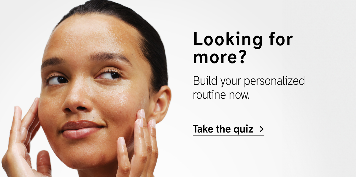 Looking for more? Build your personalized routine now. Take the quiz