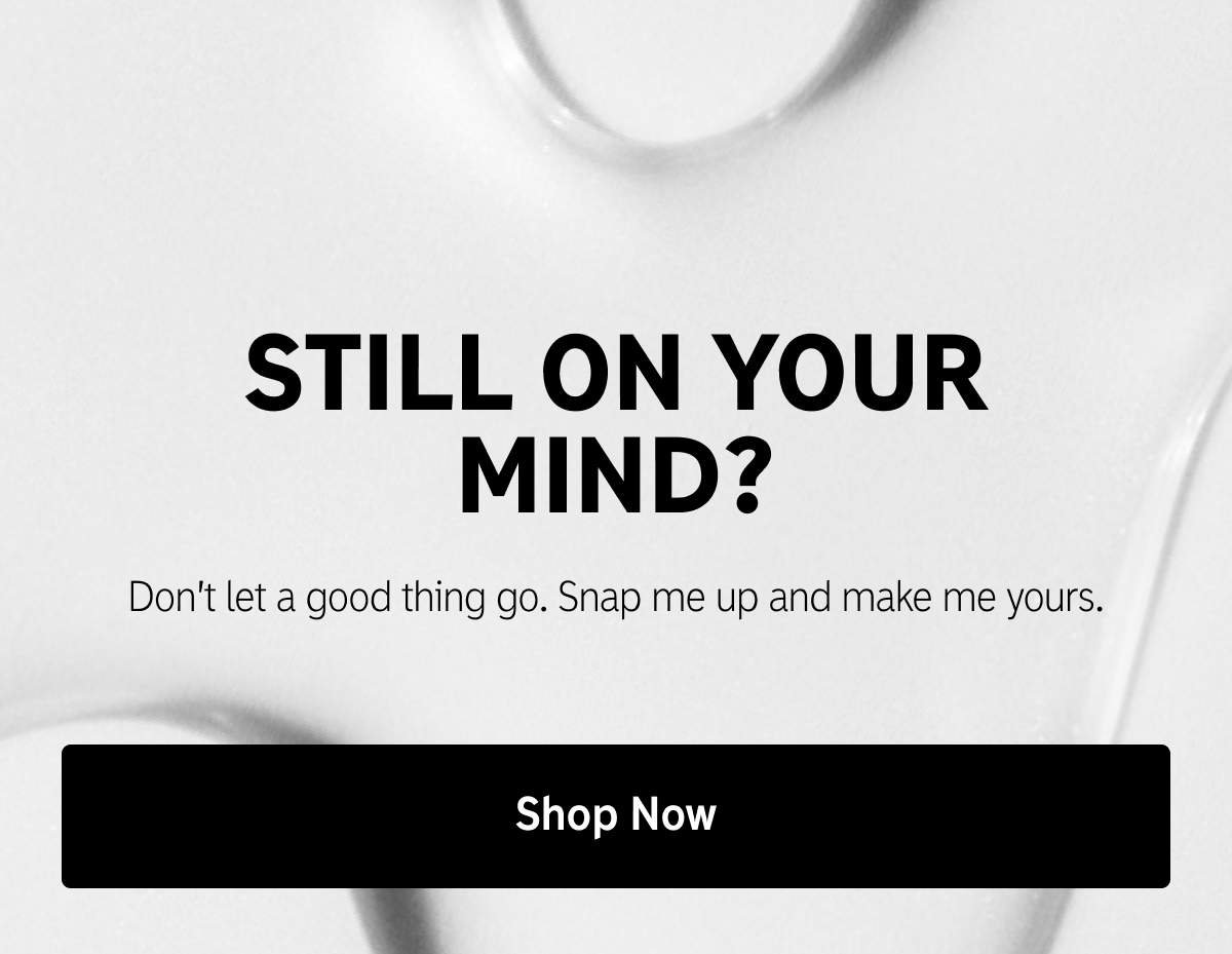 Still On Your Mind? Don't let a good thing go. Snap me up and make me yours. Shop now.