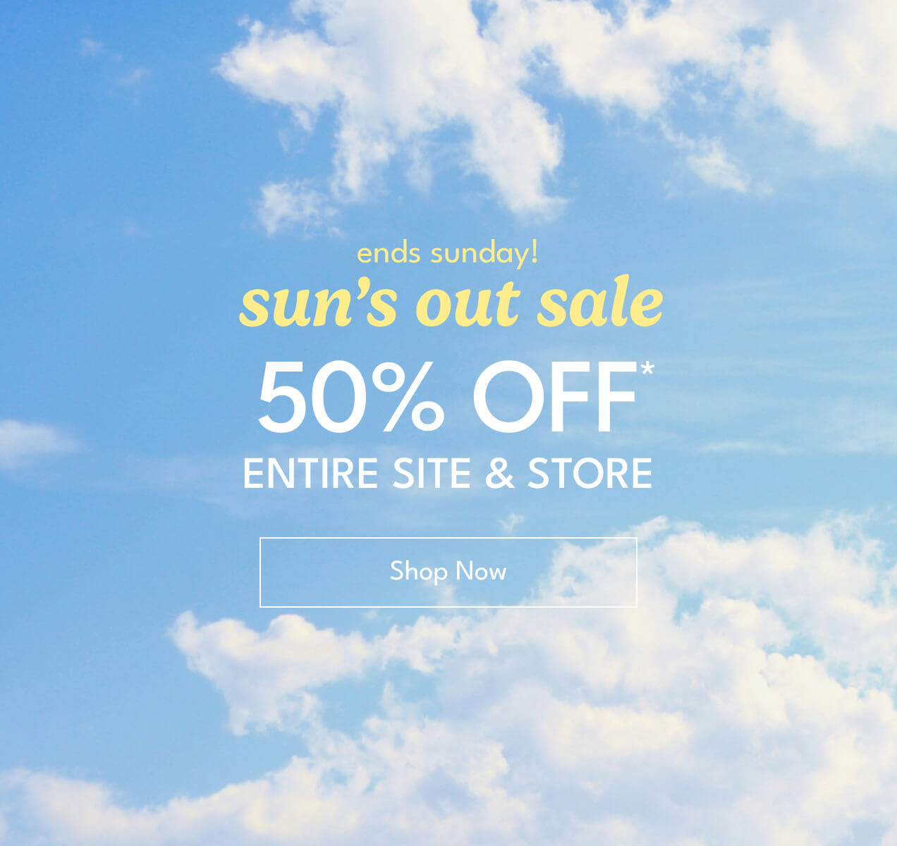 ends sunday! | sun's out sale | 50% Off* Entire Site & Store | Shop Now