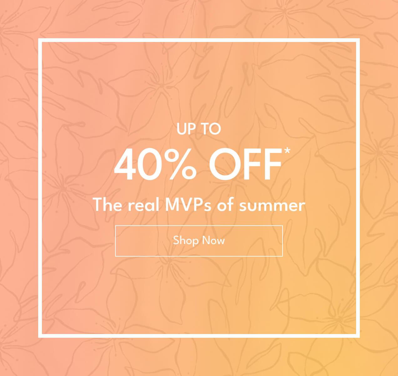 Up to 40% Off* | The real MVPs of summer | Shop Now