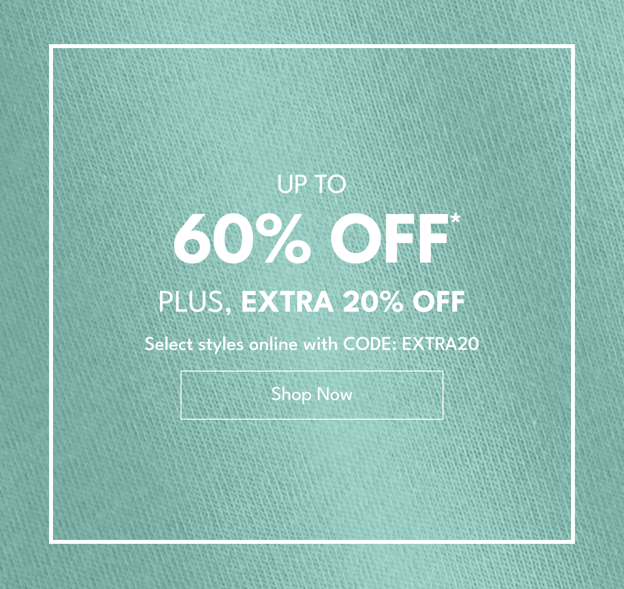 Up To 50% Off* | Plus, Extra 20% Off | Select styles online with CODE: EXTRA20 | Shop Now