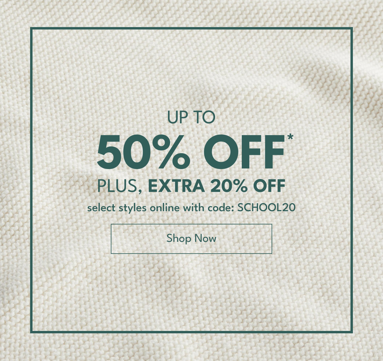 Up To 50% Off* Plus, Extra 20% Off | select styles online with code: SCHOOL20 | Shop Now