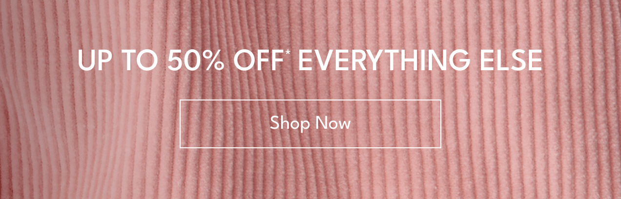 UP TO 50% OFF* EVERYTHING ELSE | Shop Now