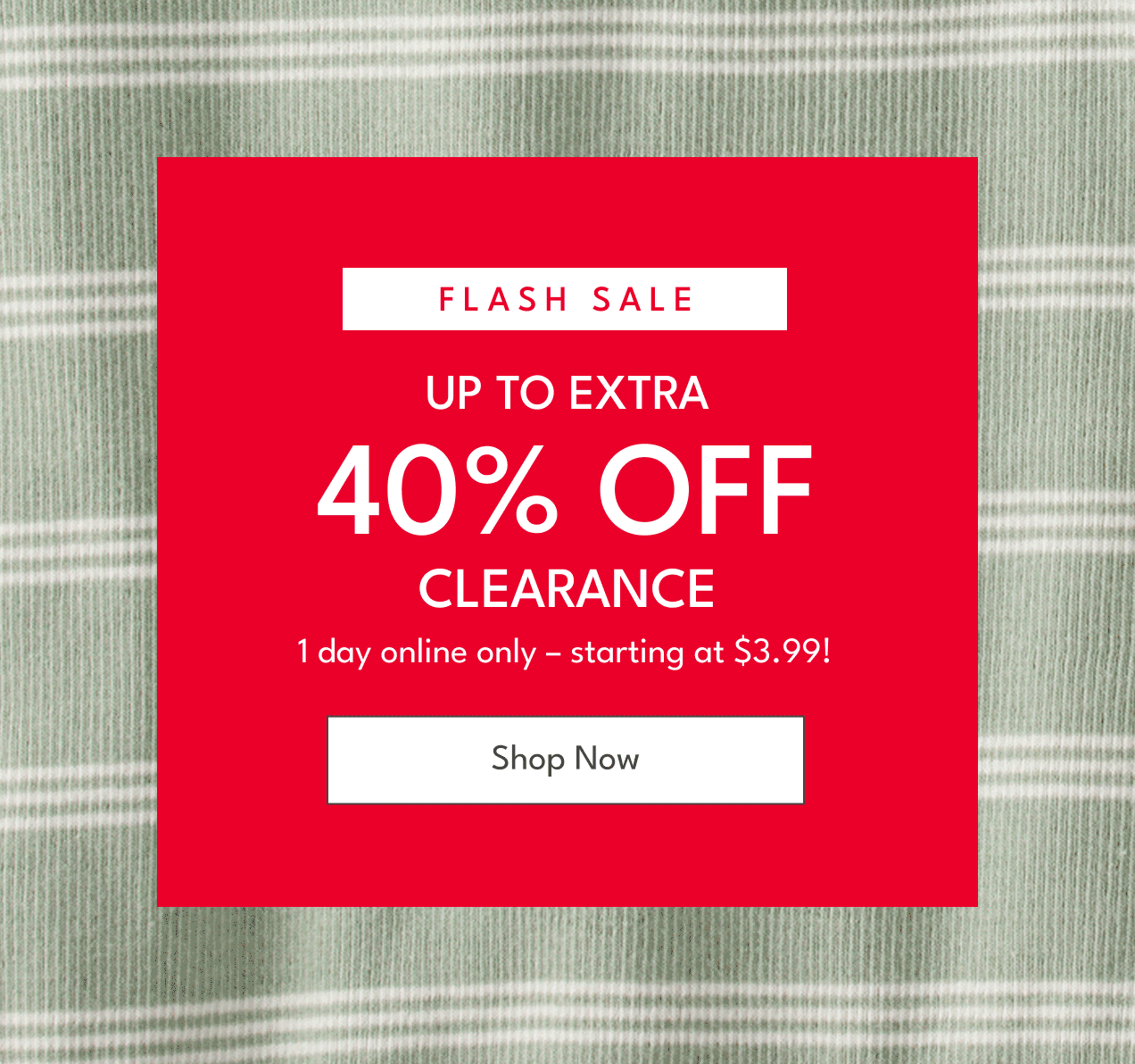 Flash sale | up to extra 40% off clearance | 1 day online only - starting at $3.99 | shop now