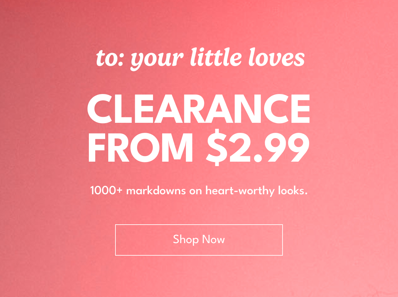 to: your little loves| CLEARANCE FROM $2.99| 1000+ markdowns on heart-worthy looks}Shop Now.