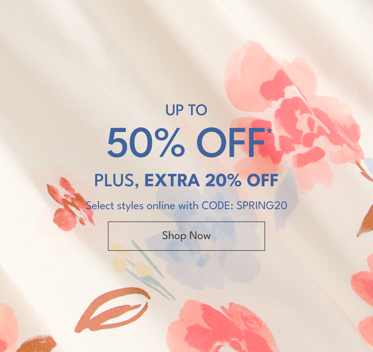 UP TO 40% OFF* PLUS, EXTRA 20% OFF | Select styles online with CODE: SPRING20 | Shop Now
