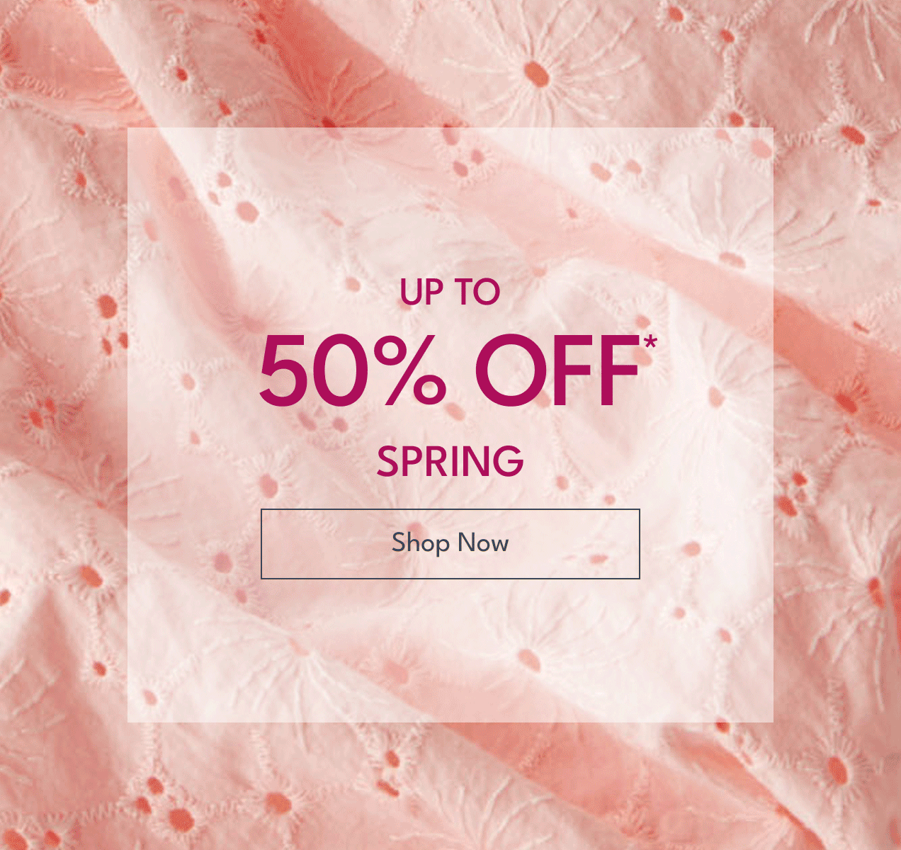 Up To 50% off* Spring | Shop Now