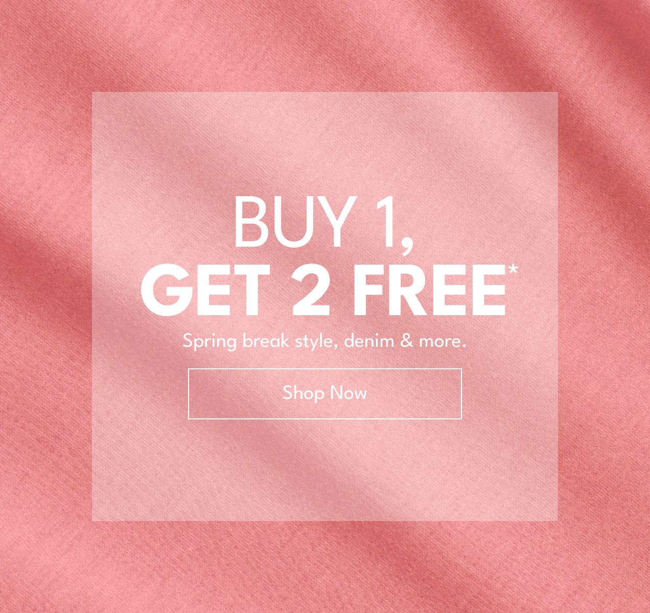 BUY 1, GET 2 FREE | Spring break style, denim & more. | Shop Now