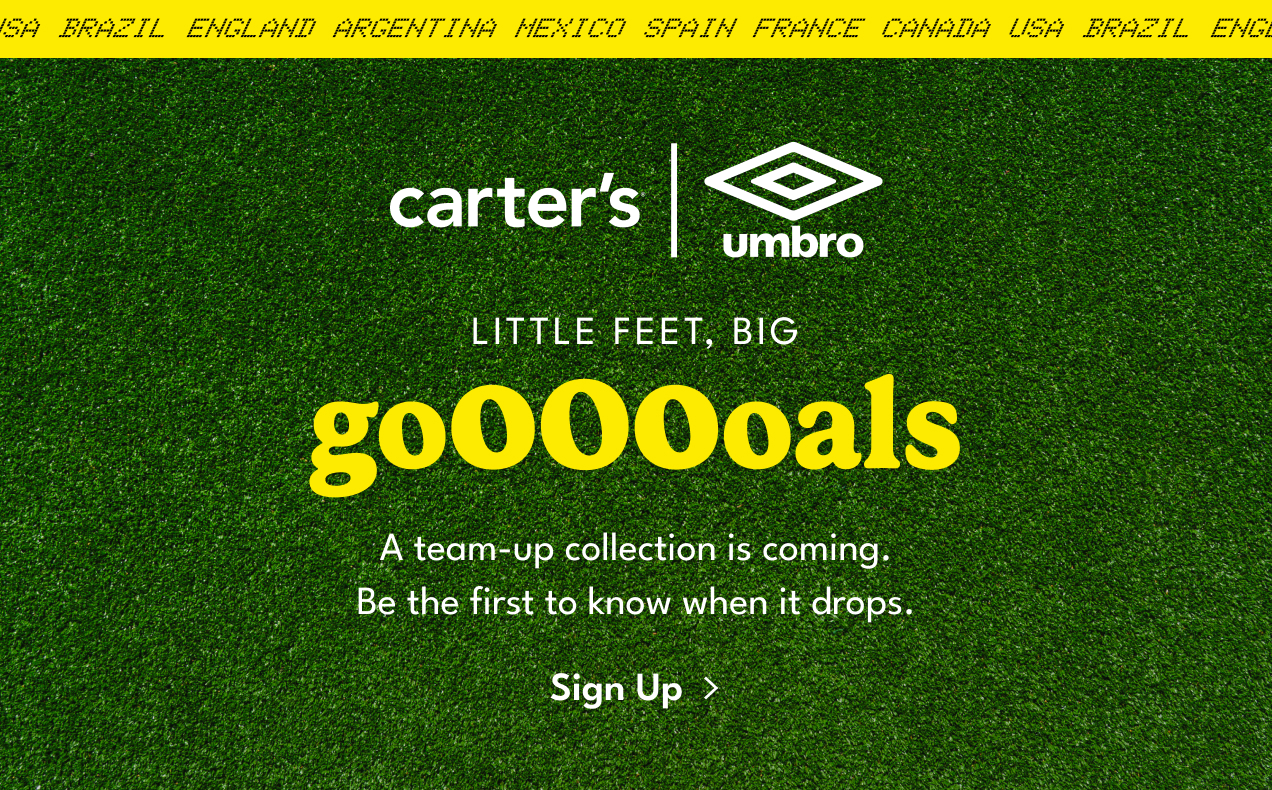 Carter's| Umbro| LITTLE FEET, BIG goooals| A team-up collection is coming.| Be the first to know when it drops